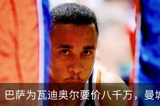 巴萨为瓦迪奥尔要价八千万，曼城态度坚决拒绝谈判